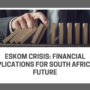 Eskom Crisis: Financial Implications for South Africa’s Future